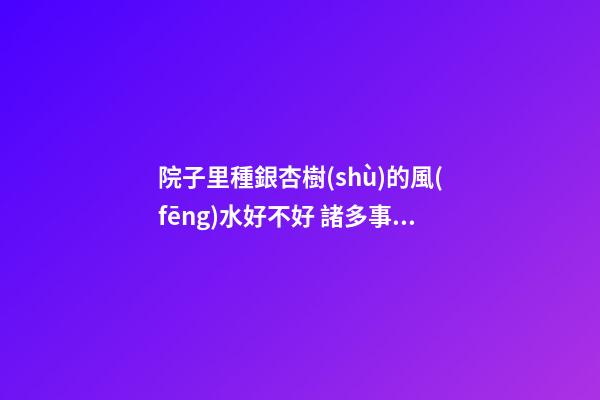 院子里種銀杏樹(shù)的風(fēng)水好不好 諸多事項(xiàng)需注意